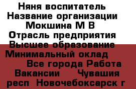 Няня-воспитатель › Название организации ­ Мокшина М.В. › Отрасль предприятия ­ Высшее образование › Минимальный оклад ­ 24 000 - Все города Работа » Вакансии   . Чувашия респ.,Новочебоксарск г.